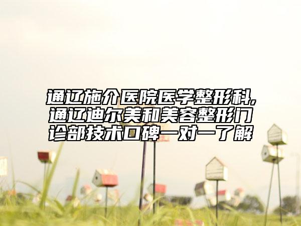 通遼施介醫(yī)院醫(yī)學(xué)整形科,通遼迪爾美和美容整形門診部技術(shù)口碑一對(duì)一了解