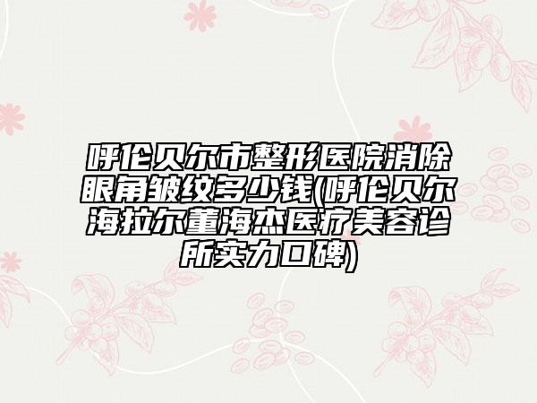 呼倫貝爾市整形醫(yī)院消除眼角皺紋多少錢(呼倫貝爾海拉爾董海杰醫(yī)療美容診所實力口碑)