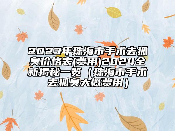 2023年珠海市手術(shù)去狐臭價格表(費用)2024全新揭秘一覽（珠海市手術(shù)去狐臭大概費用）