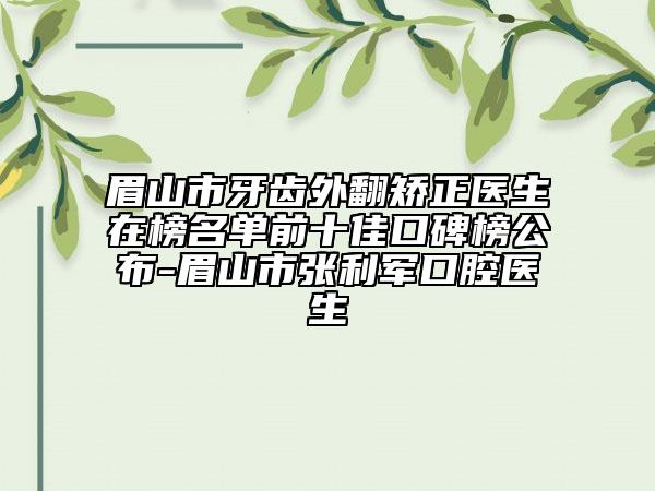 眉山市牙齒外翻矯正醫(yī)生在榜名單前十佳口碑榜公布-眉山市張利軍口腔醫(yī)生