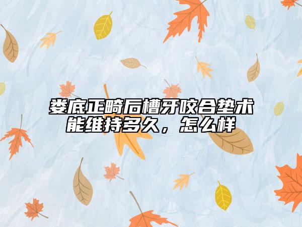 婁底正畸后槽牙咬合墊術(shù)能維持多久，怎么樣