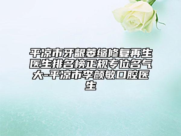 平?jīng)鍪醒例l萎縮修復(fù)再生醫(yī)生排名榜正規(guī)專位名氣大-平?jīng)鍪欣铑伱艨谇会t(yī)生