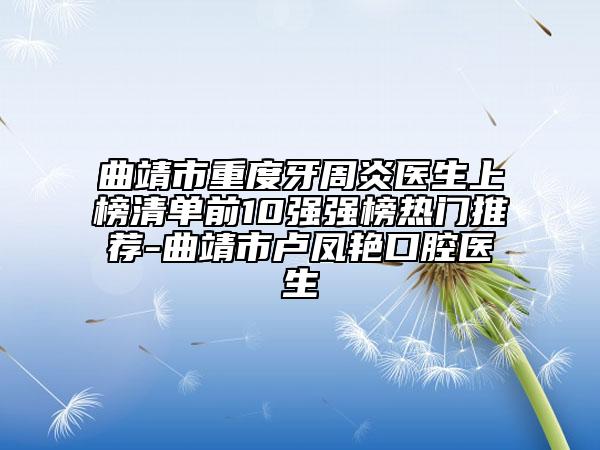 曲靖市重度牙周炎醫(yī)生上榜清單前10強(qiáng)強(qiáng)榜熱門推薦-曲靖市盧鳳艷口腔醫(yī)生