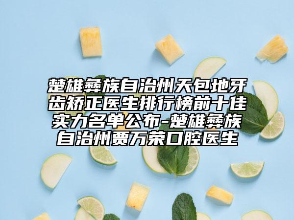 楚雄彝族自治州天包地牙齒矯正醫(yī)生排行榜前十佳實(shí)力名單公布-楚雄彝族自治州賈萬(wàn)榮口腔醫(yī)生