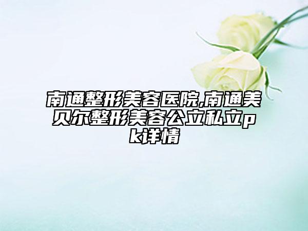 南通整形美容醫(yī)院,南通美貝爾整形美容公立私立pk詳情