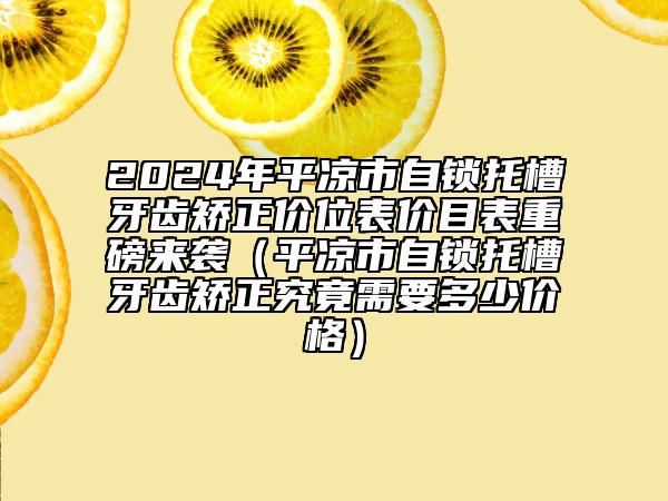 2024年平?jīng)鍪凶枣i托槽牙齒矯正價位表價目表重磅來襲（平?jīng)鍪凶枣i托槽牙齒矯正究竟需要多少價格）