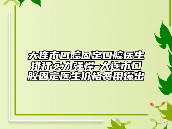 大連市口腔固定口腔醫(yī)生排行實力強悍-大連市口腔固定醫(yī)生價格費用爆出