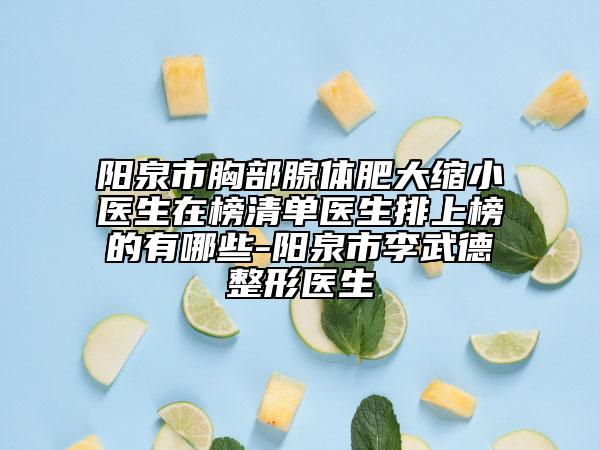 陽泉市胸部腺體肥大縮小醫(yī)生在榜清單醫(yī)生排上榜的有哪些-陽泉市李武德整形醫(yī)生