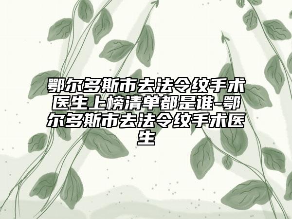 鄂爾多斯市去法令紋手術醫(yī)生上榜清單都是誰-鄂爾多斯市去法令紋手術醫(yī)生