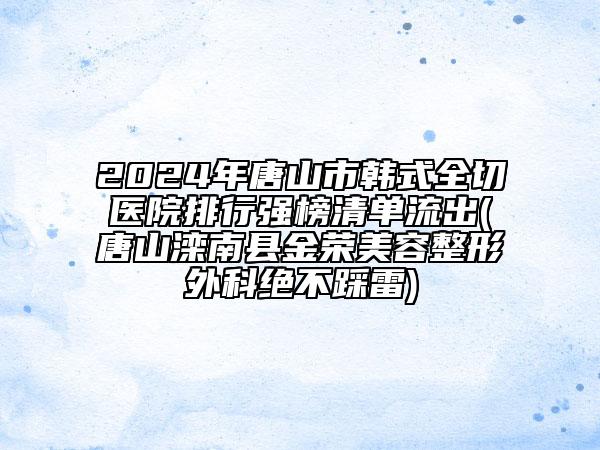 2024年唐山市韓式全切醫(yī)院排行強榜清單流出(唐山灤南縣金榮美容整形外科絕不踩雷)