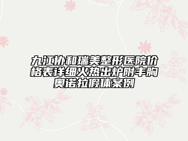 九江協和瑞美整形醫(yī)院價格表詳細火熱出爐附豐胸奧諾拉假體案例