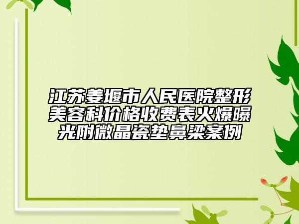 江蘇姜堰市人民醫(yī)院整形美容科價格收費表火爆曝光附微晶瓷墊鼻梁案例