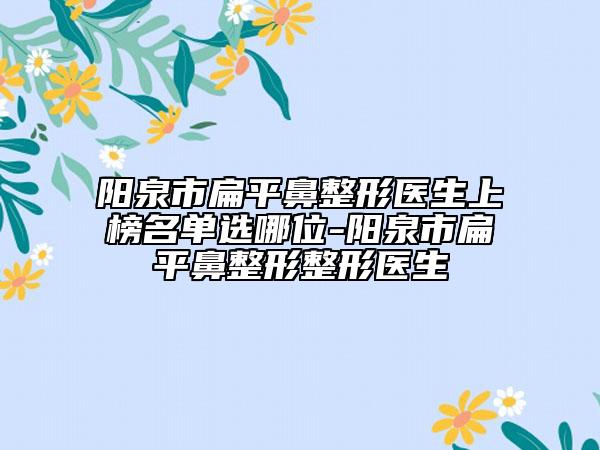 陽泉市扁平鼻整形醫(yī)生上榜名單選哪位-陽泉市扁平鼻整形整形醫(yī)生