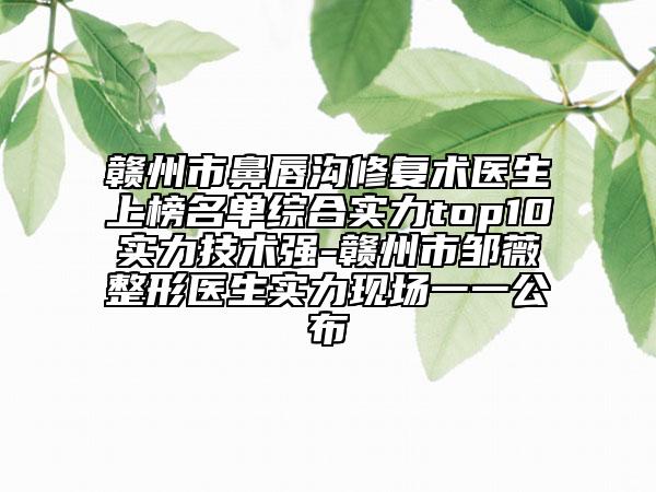 贛州市鼻唇溝修復(fù)術(shù)醫(yī)生上榜名單綜合實力top10實力技術(shù)強-贛州市鄒薇整形醫(yī)生實力現(xiàn)場一一公布