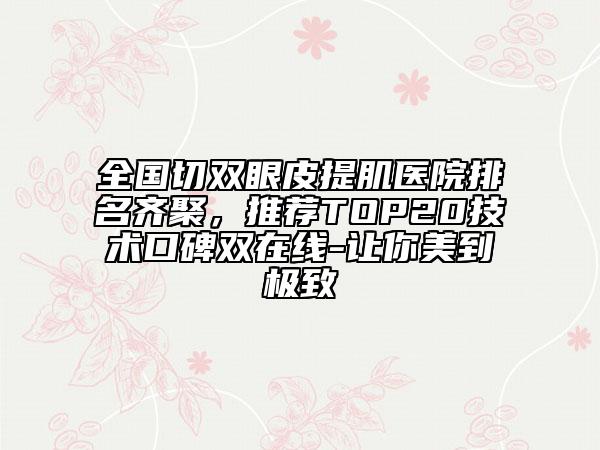 全國切雙眼皮提肌醫(yī)院排名齊聚，推薦TOP20技術口碑雙在線-讓你美到極致