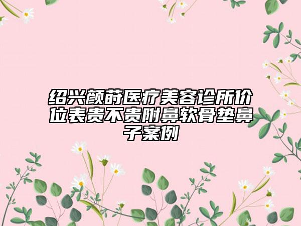 紹興顏蒔醫(yī)療美容診所價位表貴不貴附鼻軟骨墊鼻子案例