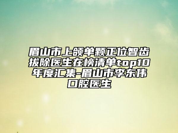 眉山市上頜單顆正位智齒拔除醫(yī)生在榜清單top10年度匯集-眉山市李東偉口腔醫(yī)生