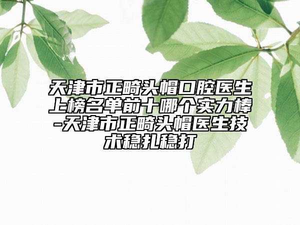 天津市正畸頭帽口腔醫(yī)生上榜名單前十哪個(gè)實(shí)力棒-天津市正畸頭帽醫(yī)生技術(shù)穩(wěn)扎穩(wěn)打