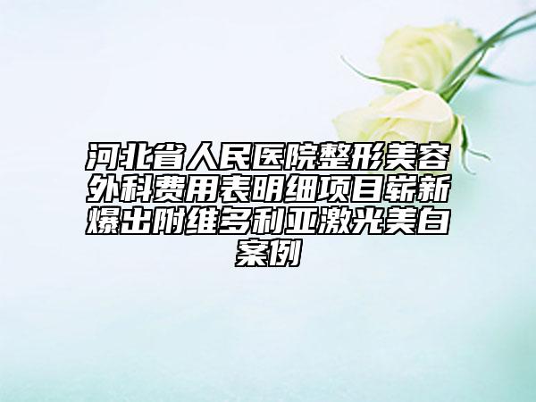 河北省人民醫(yī)院整形美容外科費用表明細項目嶄新爆出附維多利亞激光美白案例