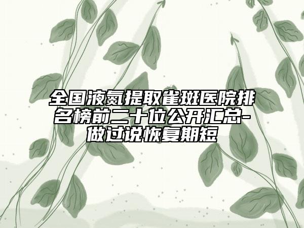 全國液氮提取雀斑醫(yī)院排名榜前二十位公開匯總-做過說恢復期短