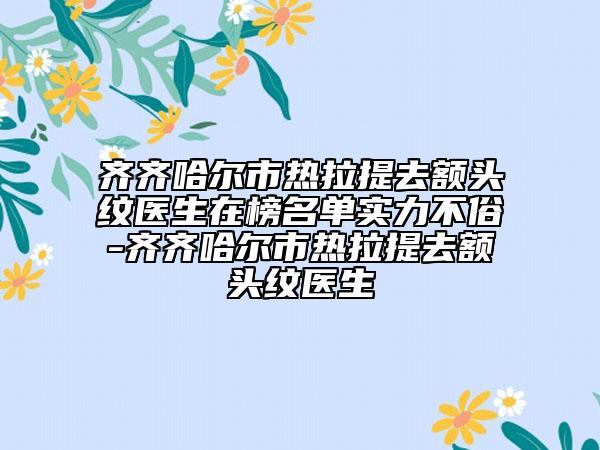 齊齊哈爾市熱拉提去額頭紋醫(yī)生在榜名單實(shí)力不俗-齊齊哈爾市熱拉提去額頭紋醫(yī)生