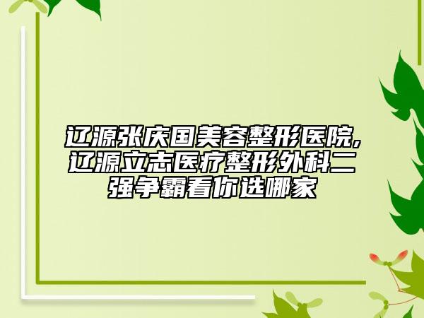 遼源張慶國美容整形醫(yī)院,遼源立志醫(yī)療整形外科二強(qiáng)爭霸看你選哪家