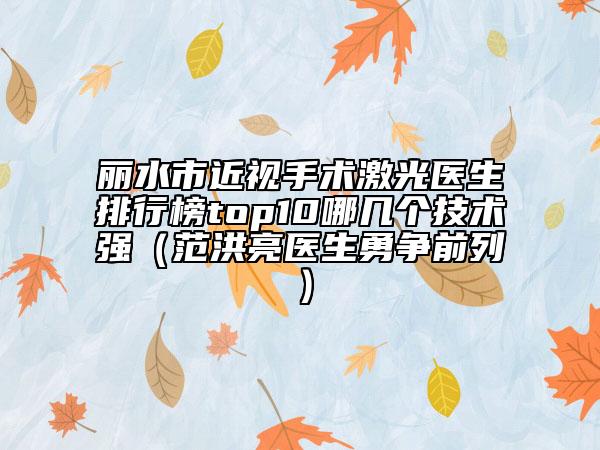 麗水市近視手術(shù)激光醫(yī)生排行榜top10哪幾個(gè)技術(shù)強(qiáng)（范洪亮醫(yī)生勇爭(zhēng)前列）