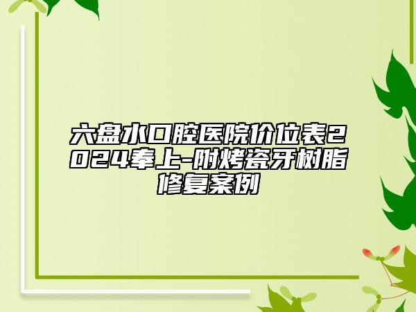 六盤水口腔醫(yī)院價位表2024奉上-附烤瓷牙樹脂修復(fù)案例