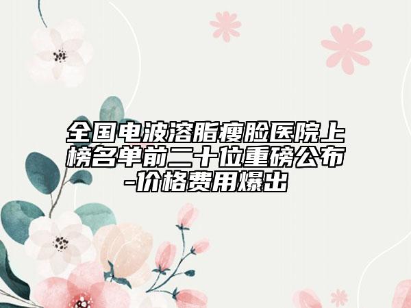 全國電波溶脂瘦臉醫(yī)院上榜名單前二十位重磅公布-價格費用爆出