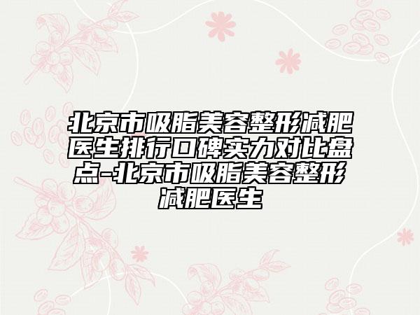 北京市吸脂美容整形減肥醫(yī)生排行口碑實力對比盤點-北京市吸脂美容整形減肥醫(yī)生