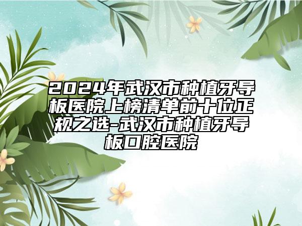 2024年武漢市種植牙導(dǎo)板醫(yī)院上榜清單前十位正規(guī)之選-武漢市種植牙導(dǎo)板口腔醫(yī)院