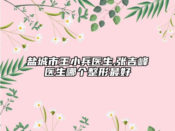 鹽城市王小兵醫(yī)生,張吉峰醫(yī)生哪個整形最好