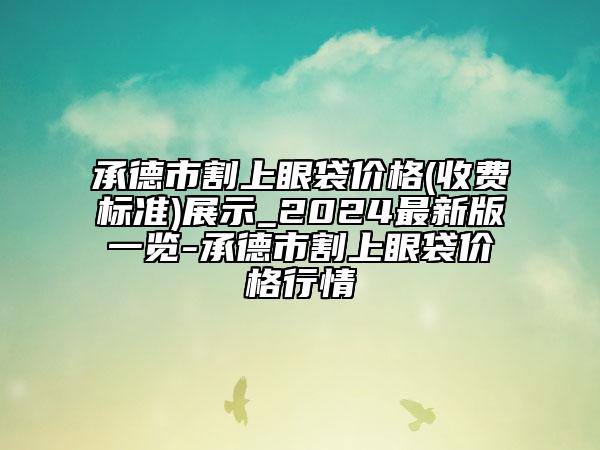 承德市割上眼袋價格(收費標(biāo)準(zhǔn))展示_2024最新版一覽-承德市割上眼袋價格行情