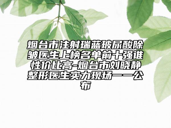 煙臺市注射瑞藍(lán)玻尿酸除皺醫(yī)生上榜名單前十強(qiáng)誰性價比高-煙臺市劉曉靜整形醫(yī)生實力現(xiàn)場一一公布