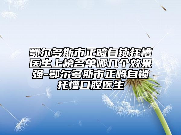 鄂爾多斯市正畸自鎖托槽醫(yī)生上榜名單哪幾個(gè)效果強(qiáng)-鄂爾多斯市正畸自鎖托槽口腔醫(yī)生