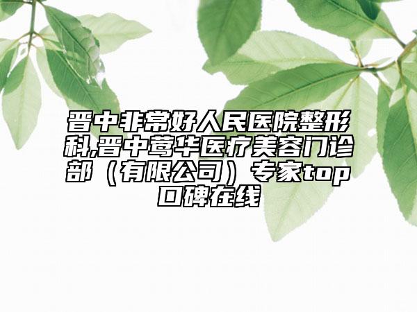 晉中非常好人民醫(yī)院整形科,晉中鶯華醫(yī)療美容門診部（有限公司）專家top口碑在線