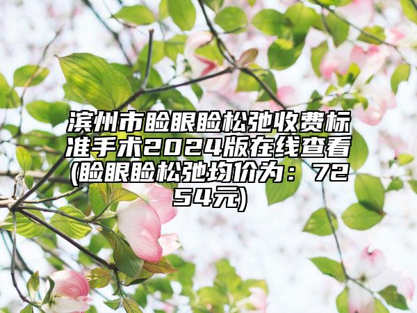 濱州市瞼眼瞼松弛收費標準手術(shù)2024版在線查看(瞼眼瞼松弛均價為：7254元)