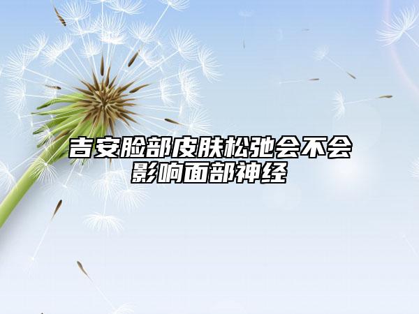 吉安臉部皮膚松弛會(huì)不會(huì)影響面部神經(jīng)