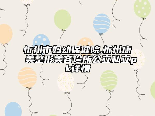 忻州市婦幼保健院,忻州康美整形美容診所公立私立pk詳情