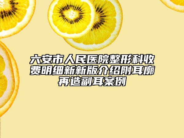 六安市人民醫(yī)院整形科收費明細新新版介紹附耳廓再造副耳案例