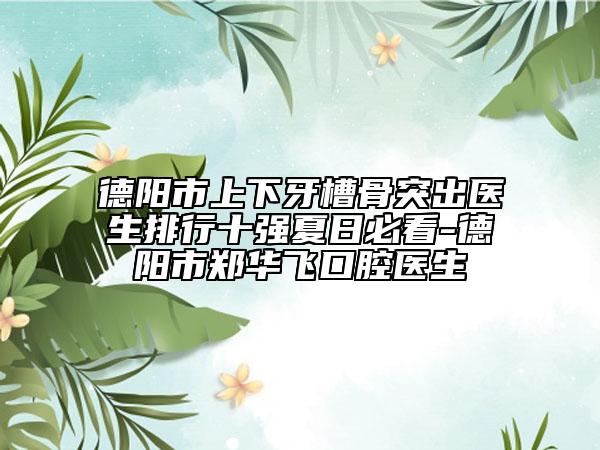 德陽市上下牙槽骨突出醫(yī)生排行十強(qiáng)夏日必看-德陽市鄭華飛口腔醫(yī)生