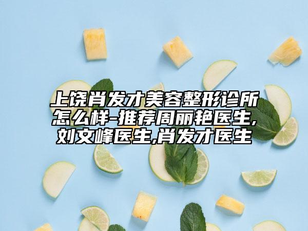 上饒肖發(fā)才美容整形診所怎么樣-推薦周麗艷醫(yī)生,劉文峰醫(yī)生,肖發(fā)才醫(yī)生