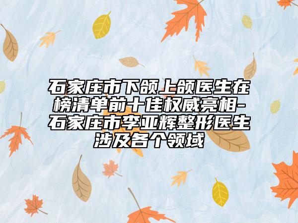 石家莊市下頜上頜醫(yī)生在榜清單前十佳權威亮相-石家莊市李亞輝整形醫(yī)生涉及各個領域