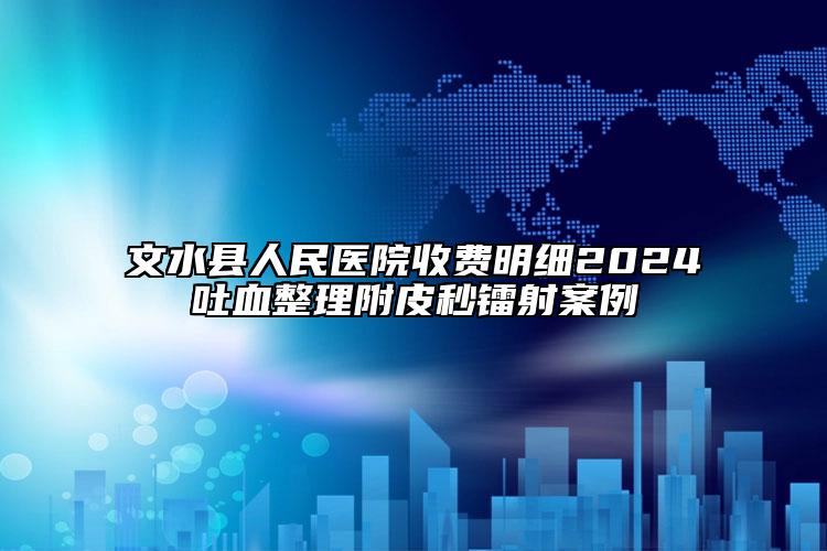 文水縣人民醫(yī)院收費(fèi)明細(xì)2024吐血整理附皮秒鐳射案例