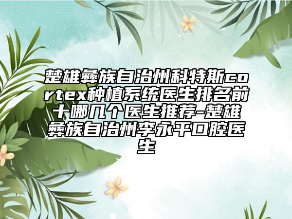 楚雄彝族自治州科特斯cortex種植系統(tǒng)醫(yī)生排名前十哪幾個醫(yī)生推薦-楚雄彝族自治州李永平口腔醫(yī)生