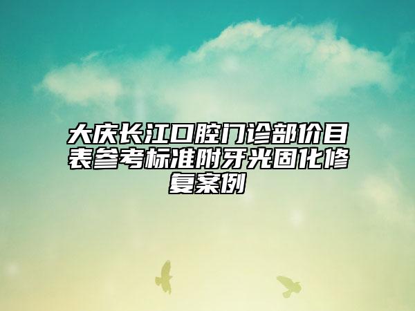 大慶長(zhǎng)江口腔門診部?jī)r(jià)目表參考標(biāo)準(zhǔn)附牙光固化修復(fù)案例