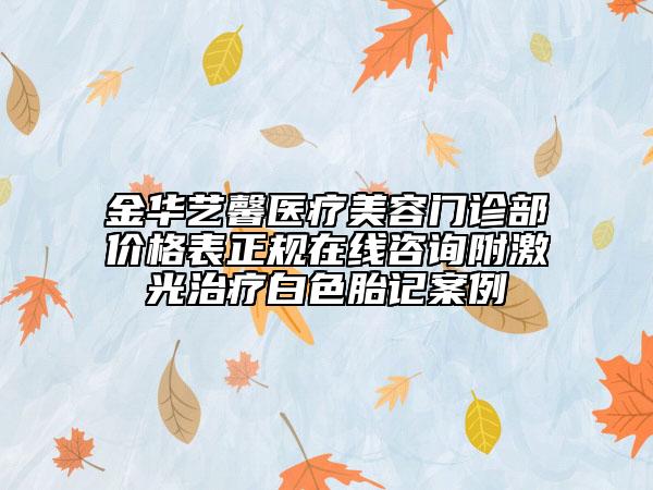 金華藝馨醫(yī)療美容門(mén)診部?jī)r(jià)格表正規(guī)在線咨詢附激光治療白色胎記案例