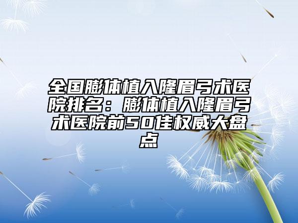 全國膨體植入隆眉弓術(shù)醫(yī)院排名：膨體植入隆眉弓術(shù)醫(yī)院前50佳權(quán)威大盤點