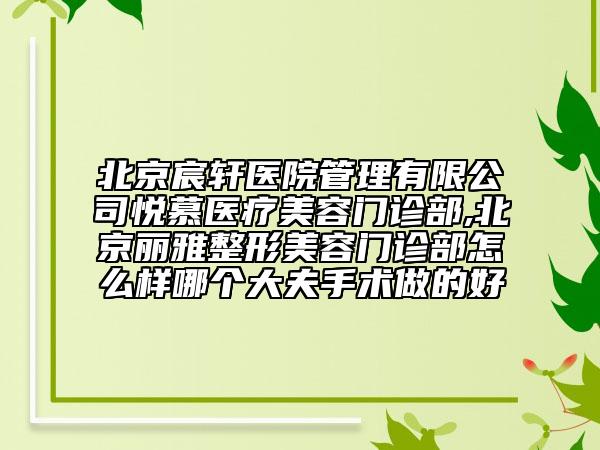 北京宸軒醫(yī)院管理有限公司悅慕醫(yī)療美容門診部,北京麗雅整形美容門診部怎么樣哪個(gè)大夫手術(shù)做的好