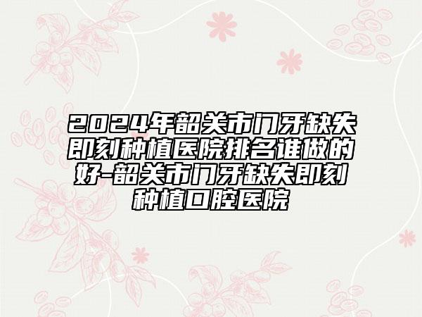 2024年韶關市門牙缺失即刻種植醫(yī)院排名誰做的好-韶關市門牙缺失即刻種植口腔醫(yī)院